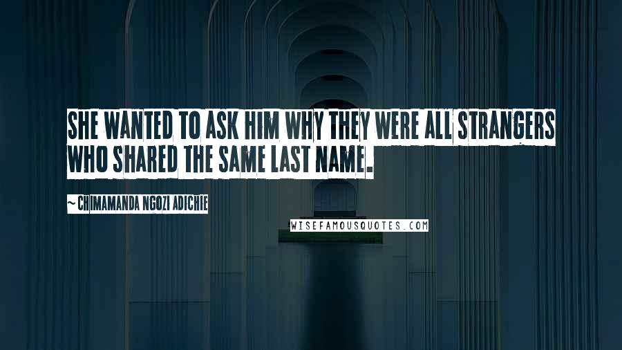 Chimamanda Ngozi Adichie Quotes: She wanted to ask him why they were all strangers who shared the same last name.