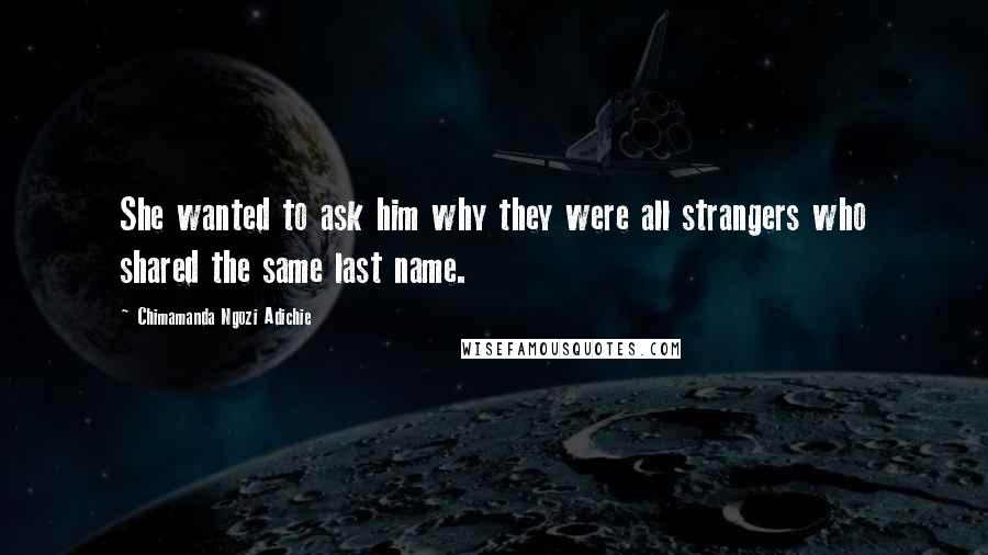 Chimamanda Ngozi Adichie Quotes: She wanted to ask him why they were all strangers who shared the same last name.