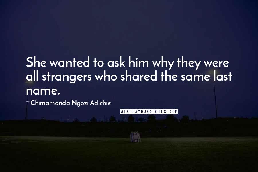 Chimamanda Ngozi Adichie Quotes: She wanted to ask him why they were all strangers who shared the same last name.