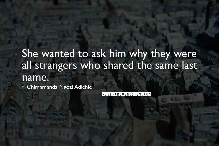 Chimamanda Ngozi Adichie Quotes: She wanted to ask him why they were all strangers who shared the same last name.