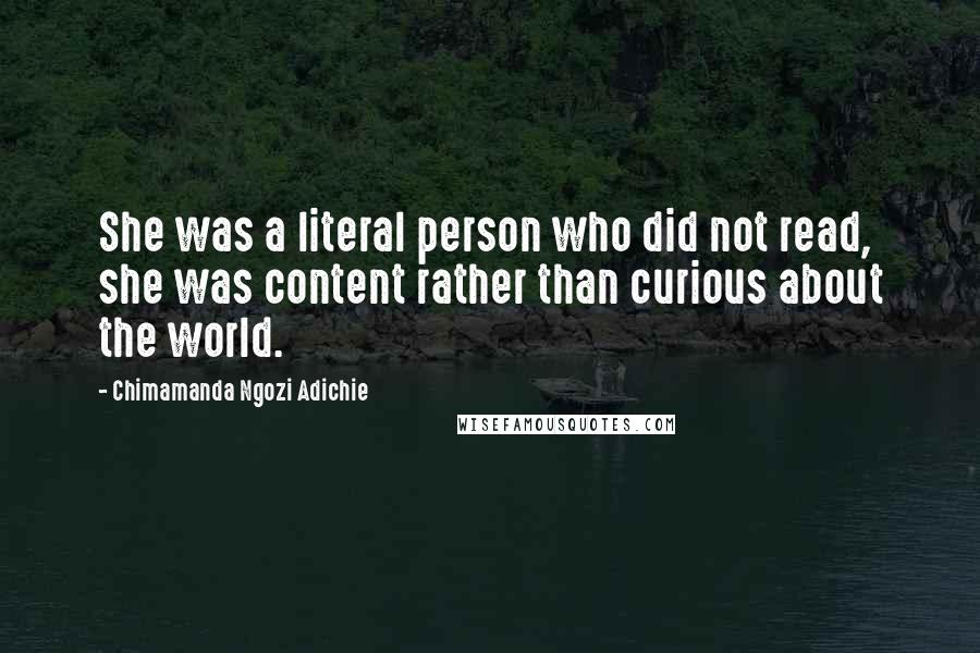 Chimamanda Ngozi Adichie Quotes: She was a literal person who did not read, she was content rather than curious about the world.