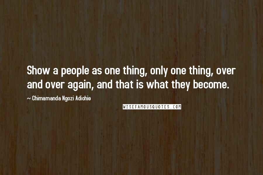 Chimamanda Ngozi Adichie Quotes: Show a people as one thing, only one thing, over and over again, and that is what they become.