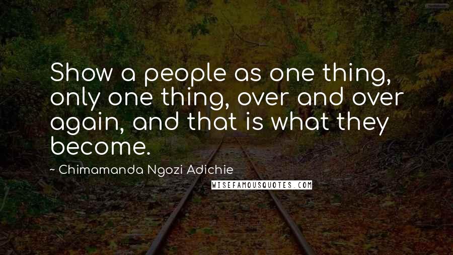 Chimamanda Ngozi Adichie Quotes: Show a people as one thing, only one thing, over and over again, and that is what they become.