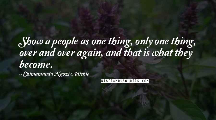 Chimamanda Ngozi Adichie Quotes: Show a people as one thing, only one thing, over and over again, and that is what they become.