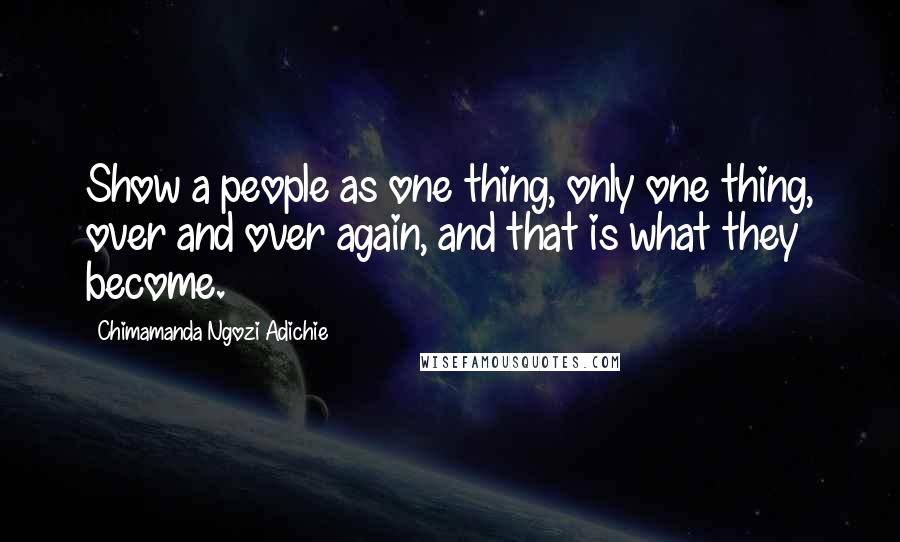 Chimamanda Ngozi Adichie Quotes: Show a people as one thing, only one thing, over and over again, and that is what they become.