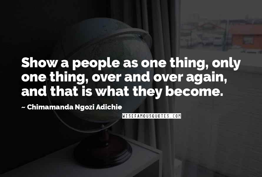 Chimamanda Ngozi Adichie Quotes: Show a people as one thing, only one thing, over and over again, and that is what they become.