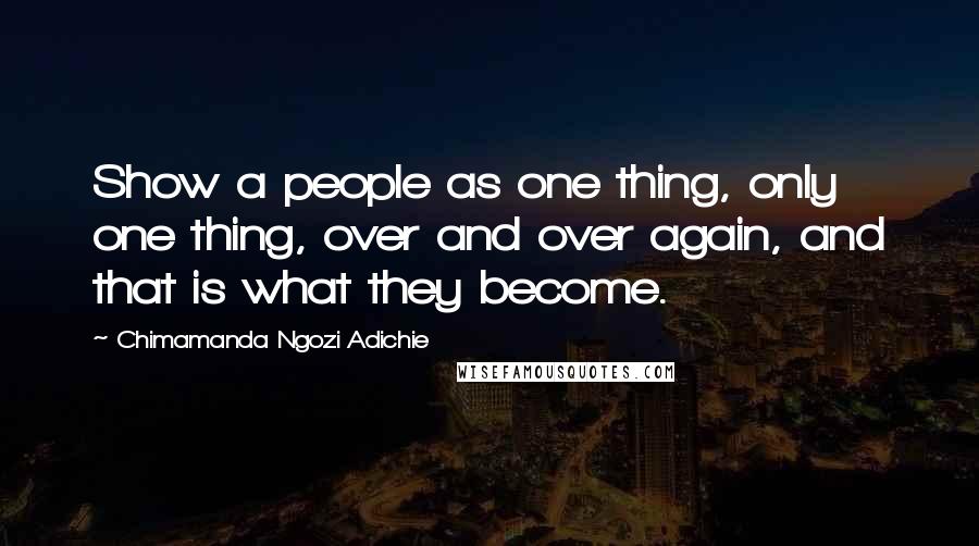 Chimamanda Ngozi Adichie Quotes: Show a people as one thing, only one thing, over and over again, and that is what they become.