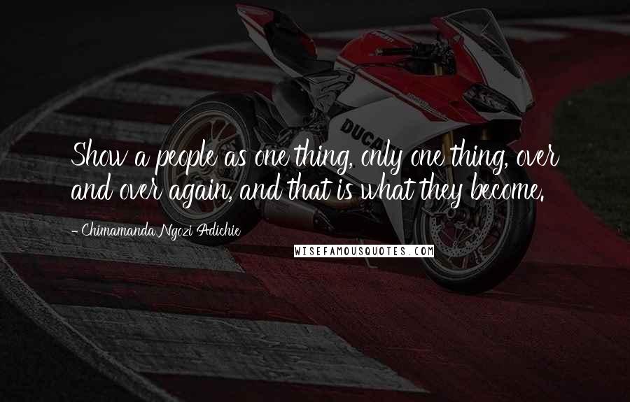 Chimamanda Ngozi Adichie Quotes: Show a people as one thing, only one thing, over and over again, and that is what they become.