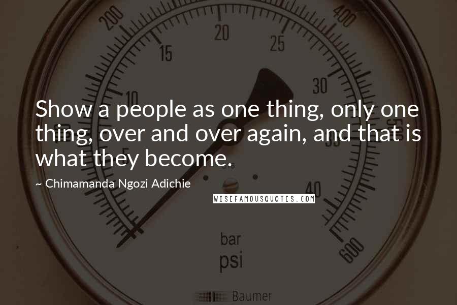 Chimamanda Ngozi Adichie Quotes: Show a people as one thing, only one thing, over and over again, and that is what they become.