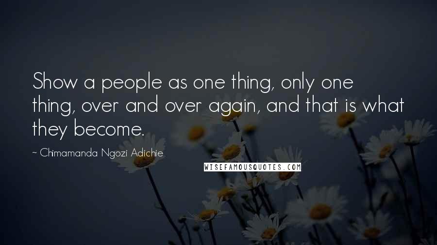 Chimamanda Ngozi Adichie Quotes: Show a people as one thing, only one thing, over and over again, and that is what they become.