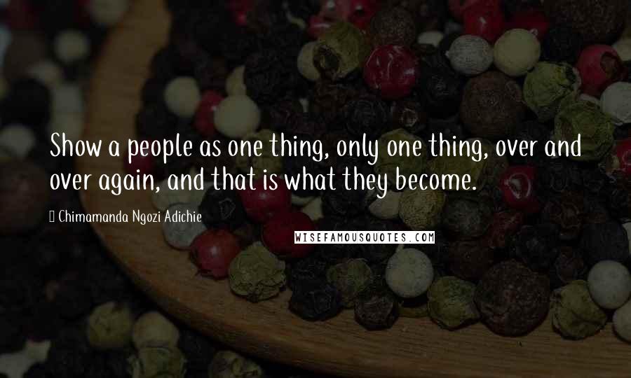 Chimamanda Ngozi Adichie Quotes: Show a people as one thing, only one thing, over and over again, and that is what they become.