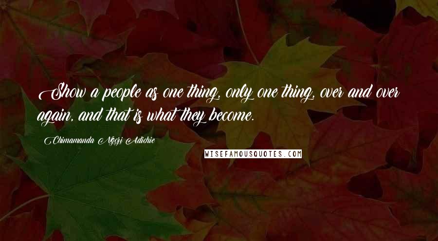 Chimamanda Ngozi Adichie Quotes: Show a people as one thing, only one thing, over and over again, and that is what they become.