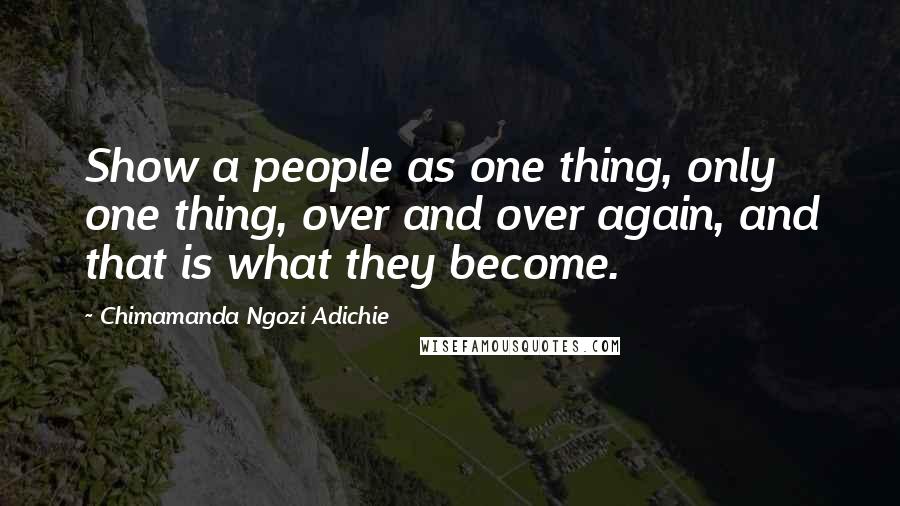 Chimamanda Ngozi Adichie Quotes: Show a people as one thing, only one thing, over and over again, and that is what they become.