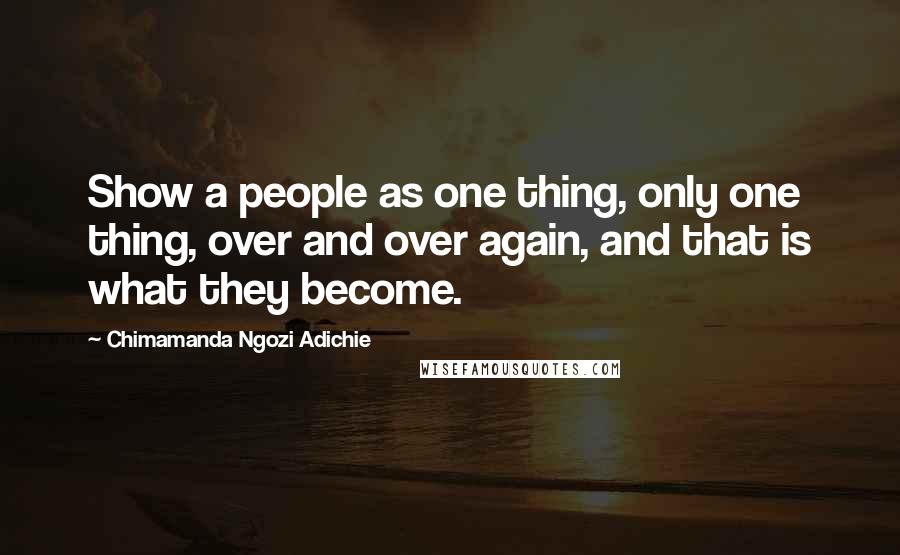 Chimamanda Ngozi Adichie Quotes: Show a people as one thing, only one thing, over and over again, and that is what they become.