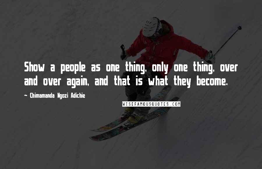 Chimamanda Ngozi Adichie Quotes: Show a people as one thing, only one thing, over and over again, and that is what they become.