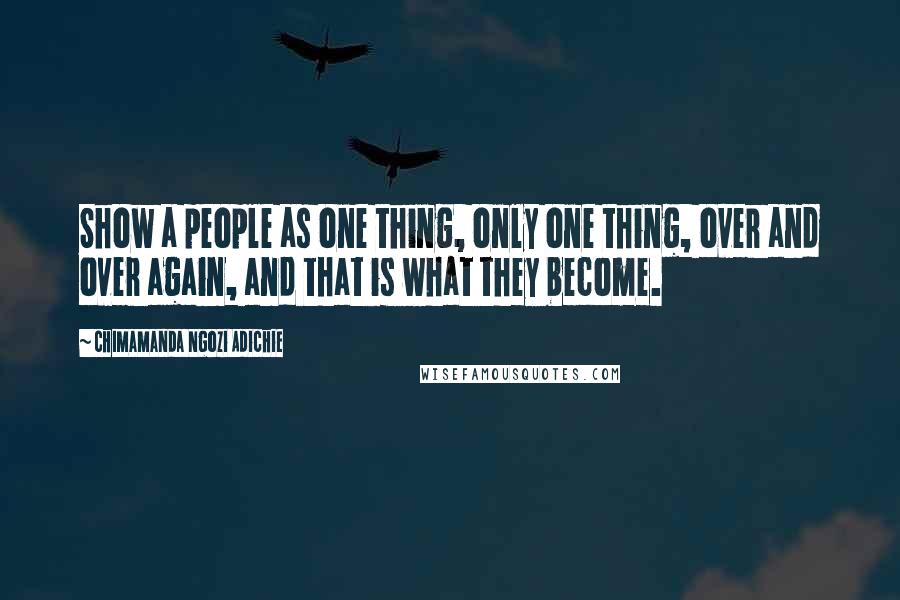 Chimamanda Ngozi Adichie Quotes: Show a people as one thing, only one thing, over and over again, and that is what they become.