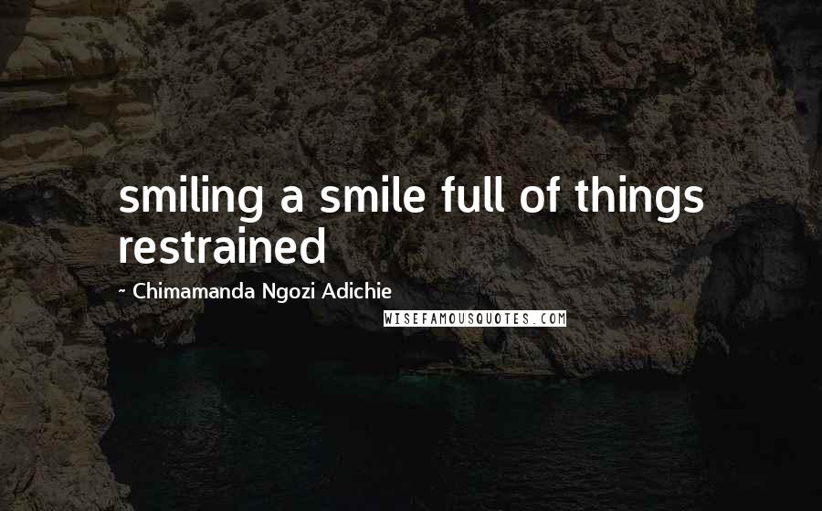 Chimamanda Ngozi Adichie Quotes: smiling a smile full of things restrained