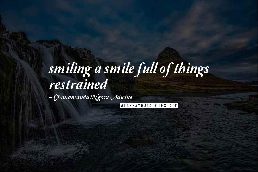 Chimamanda Ngozi Adichie Quotes: smiling a smile full of things restrained