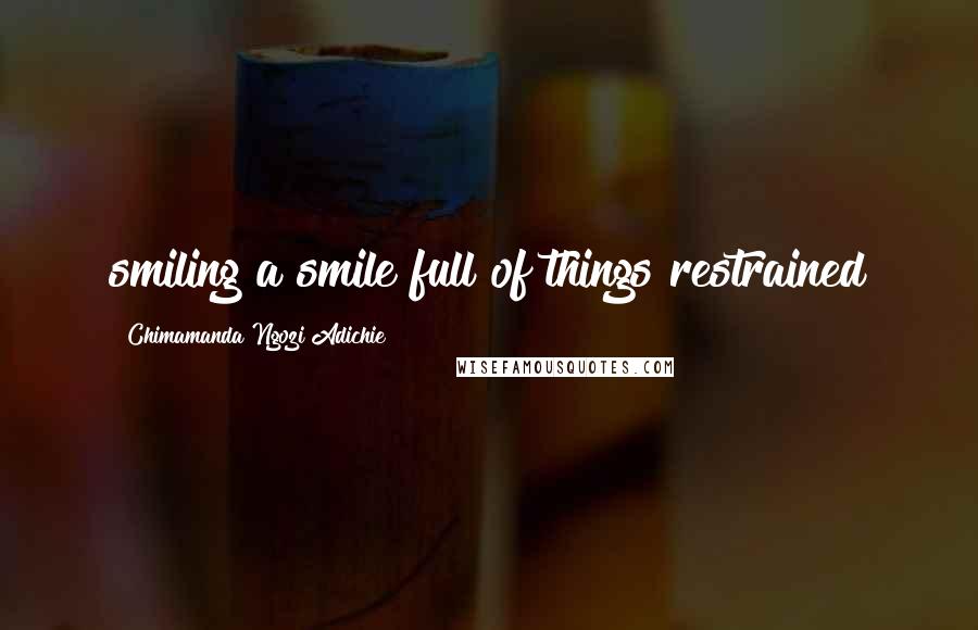 Chimamanda Ngozi Adichie Quotes: smiling a smile full of things restrained