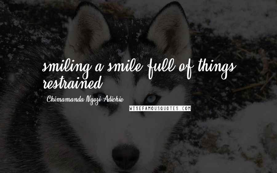 Chimamanda Ngozi Adichie Quotes: smiling a smile full of things restrained