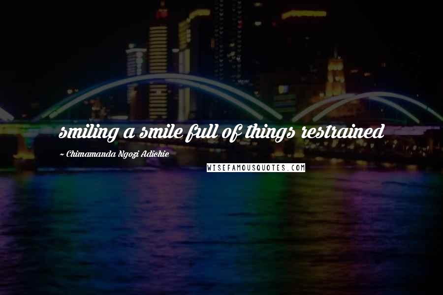 Chimamanda Ngozi Adichie Quotes: smiling a smile full of things restrained