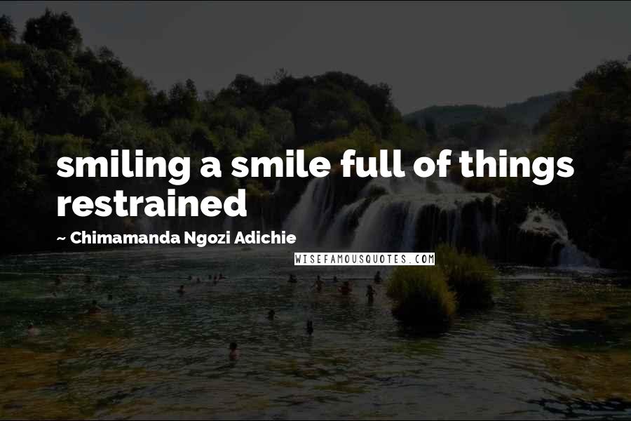 Chimamanda Ngozi Adichie Quotes: smiling a smile full of things restrained