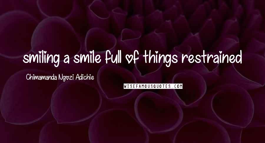 Chimamanda Ngozi Adichie Quotes: smiling a smile full of things restrained