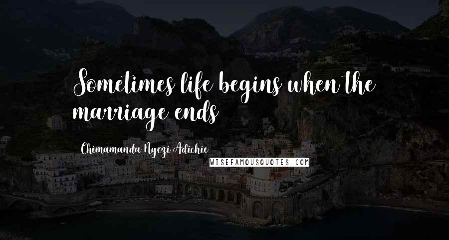 Chimamanda Ngozi Adichie Quotes: Sometimes life begins when the marriage ends