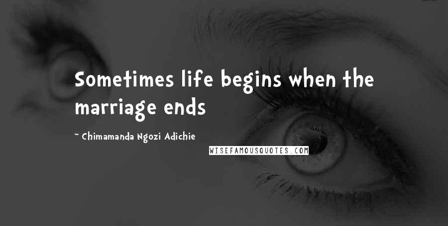 Chimamanda Ngozi Adichie Quotes: Sometimes life begins when the marriage ends