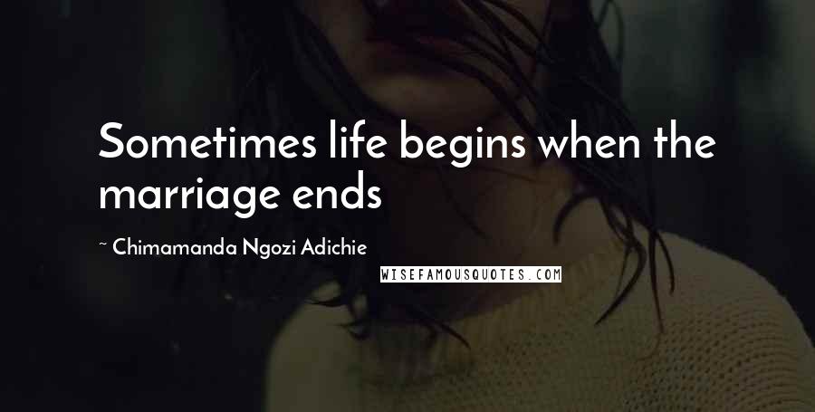 Chimamanda Ngozi Adichie Quotes: Sometimes life begins when the marriage ends
