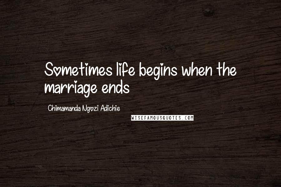Chimamanda Ngozi Adichie Quotes: Sometimes life begins when the marriage ends
