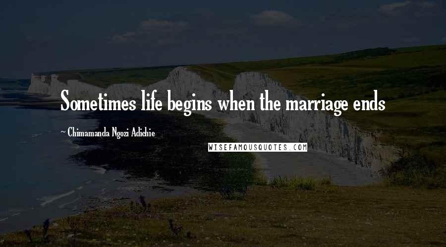Chimamanda Ngozi Adichie Quotes: Sometimes life begins when the marriage ends
