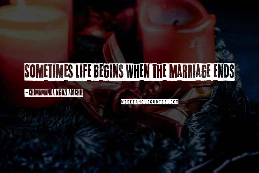 Chimamanda Ngozi Adichie Quotes: Sometimes life begins when the marriage ends