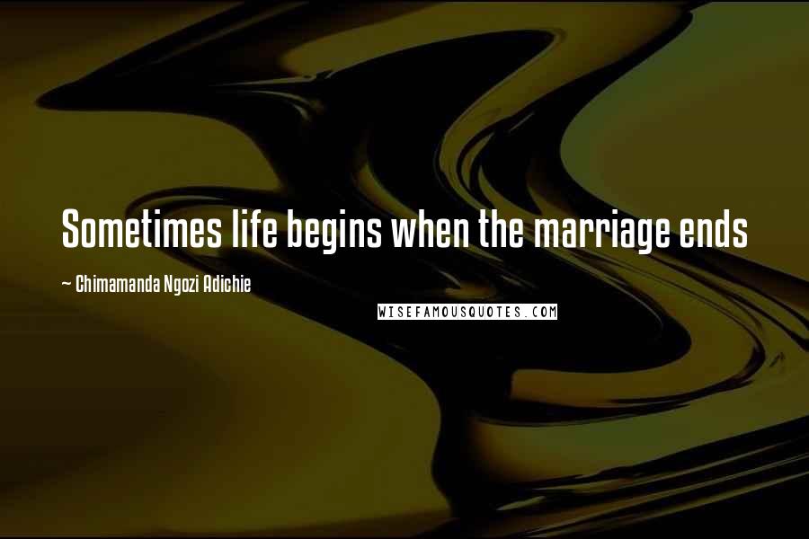 Chimamanda Ngozi Adichie Quotes: Sometimes life begins when the marriage ends