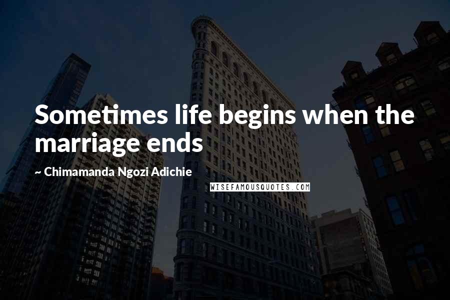 Chimamanda Ngozi Adichie Quotes: Sometimes life begins when the marriage ends