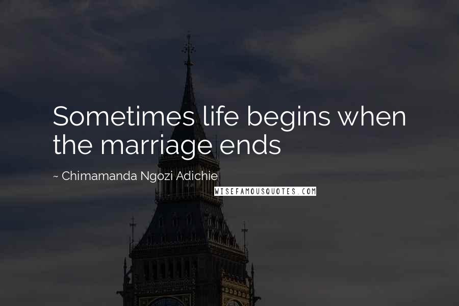 Chimamanda Ngozi Adichie Quotes: Sometimes life begins when the marriage ends