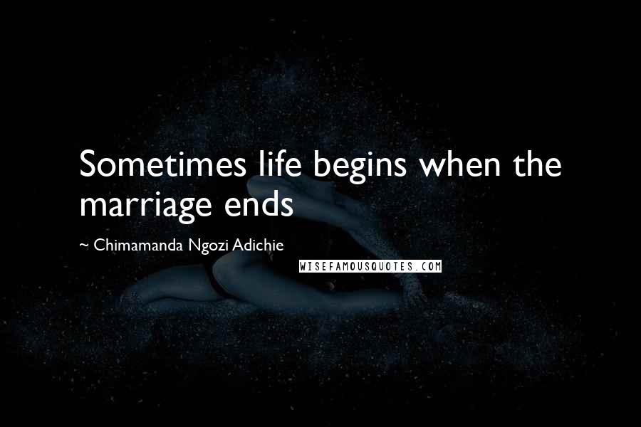 Chimamanda Ngozi Adichie Quotes: Sometimes life begins when the marriage ends