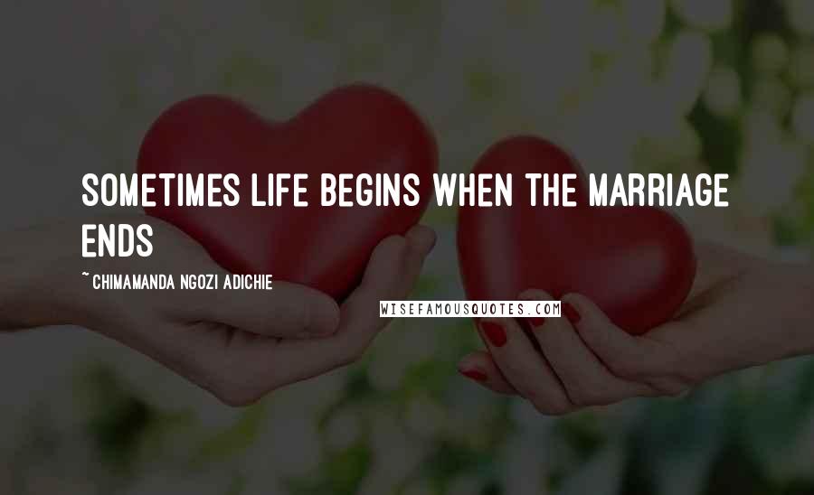 Chimamanda Ngozi Adichie Quotes: Sometimes life begins when the marriage ends