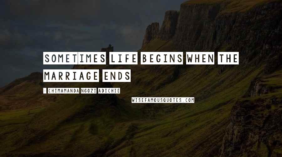 Chimamanda Ngozi Adichie Quotes: Sometimes life begins when the marriage ends