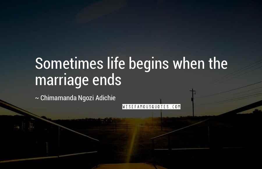 Chimamanda Ngozi Adichie Quotes: Sometimes life begins when the marriage ends