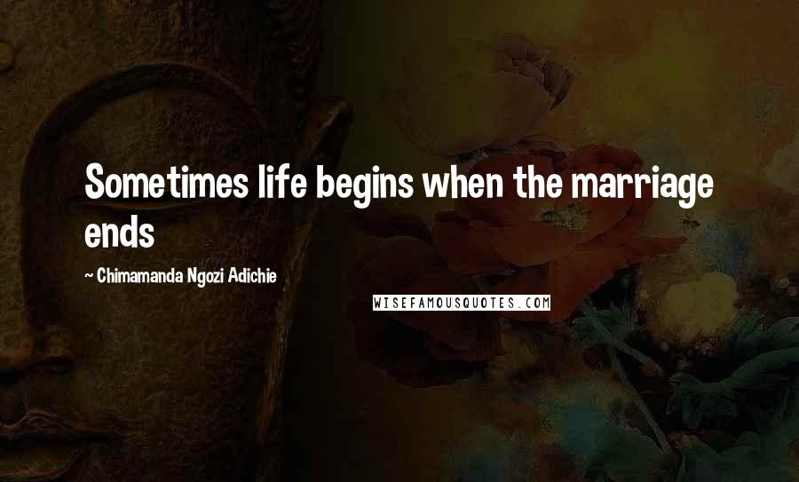 Chimamanda Ngozi Adichie Quotes: Sometimes life begins when the marriage ends