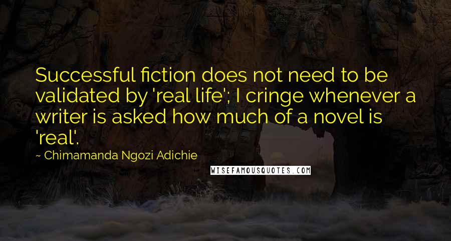 Chimamanda Ngozi Adichie Quotes: Successful fiction does not need to be validated by 'real life'; I cringe whenever a writer is asked how much of a novel is 'real'.