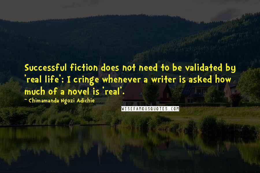 Chimamanda Ngozi Adichie Quotes: Successful fiction does not need to be validated by 'real life'; I cringe whenever a writer is asked how much of a novel is 'real'.