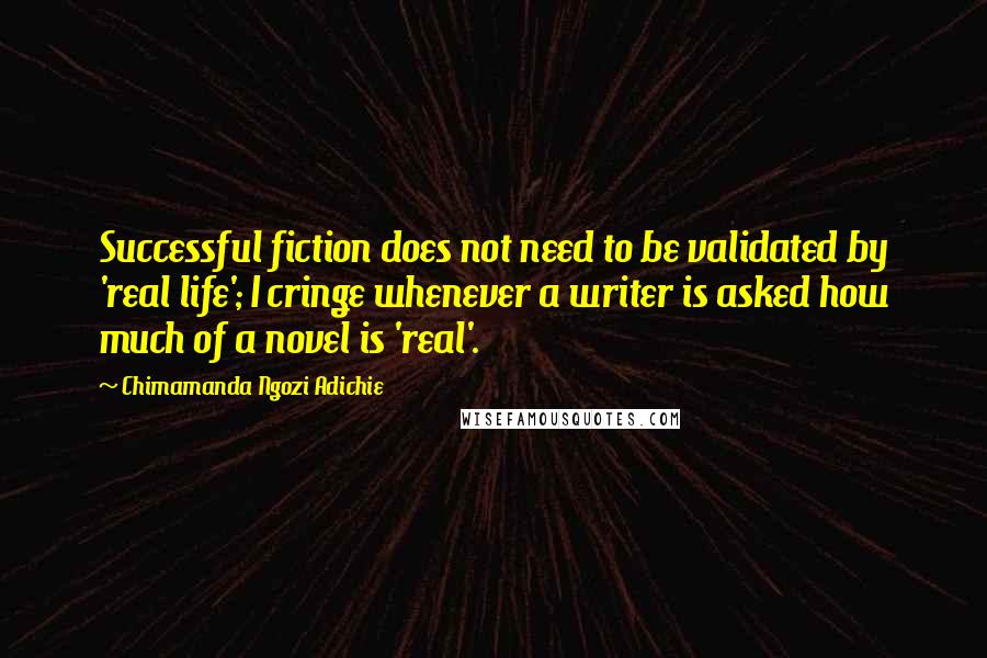 Chimamanda Ngozi Adichie Quotes: Successful fiction does not need to be validated by 'real life'; I cringe whenever a writer is asked how much of a novel is 'real'.