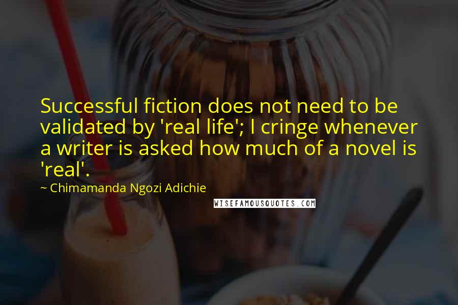 Chimamanda Ngozi Adichie Quotes: Successful fiction does not need to be validated by 'real life'; I cringe whenever a writer is asked how much of a novel is 'real'.