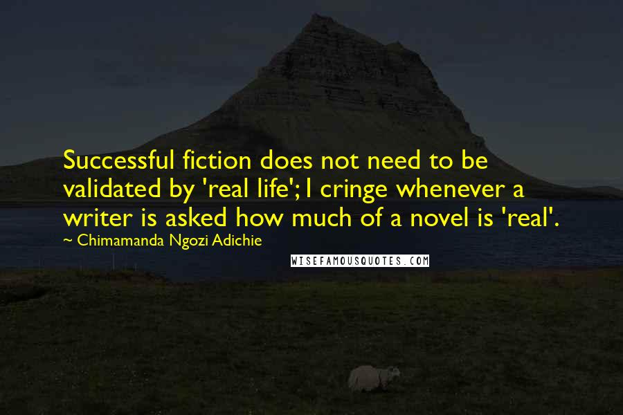 Chimamanda Ngozi Adichie Quotes: Successful fiction does not need to be validated by 'real life'; I cringe whenever a writer is asked how much of a novel is 'real'.