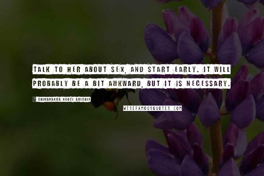 Chimamanda Ngozi Adichie Quotes: Talk to her about sex, and start early. It will probably be a bit awkward, but it is necessary.