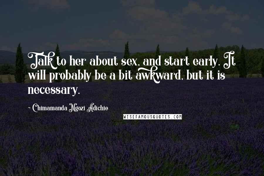 Chimamanda Ngozi Adichie Quotes: Talk to her about sex, and start early. It will probably be a bit awkward, but it is necessary.