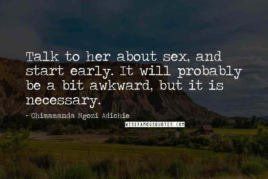 Chimamanda Ngozi Adichie Quotes: Talk to her about sex, and start early. It will probably be a bit awkward, but it is necessary.
