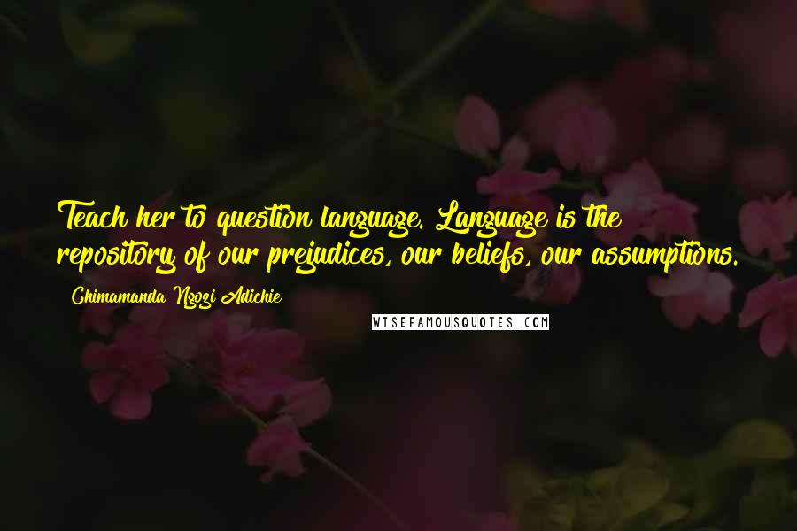 Chimamanda Ngozi Adichie Quotes: Teach her to question language. Language is the repository of our prejudices, our beliefs, our assumptions.